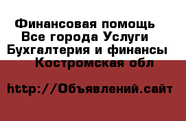 Финансовая помощь - Все города Услуги » Бухгалтерия и финансы   . Костромская обл.